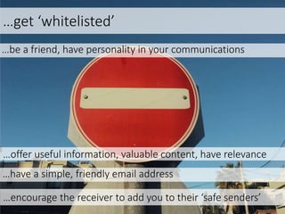 …be a friend, have personality in your communications
…get ‘whitelisted’
…offer useful information, valuable content, have relevance
…have a simple, friendly email address
…encourage the receiver to add you to their ‘safe senders’
 
