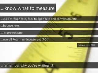 …know what to measure
…click through rate, click to open rate and conversion rate
…bounce rate
…list growth rate
…remember why you’re writing it!
hubspot.com, 2018
…overall Return on Investment (ROI)
 