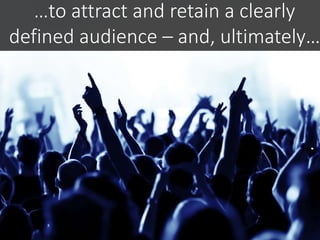 …to attract and retain a clearly
defined audience – and, ultimately…
 