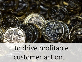…to drive profitable
customer action.
 