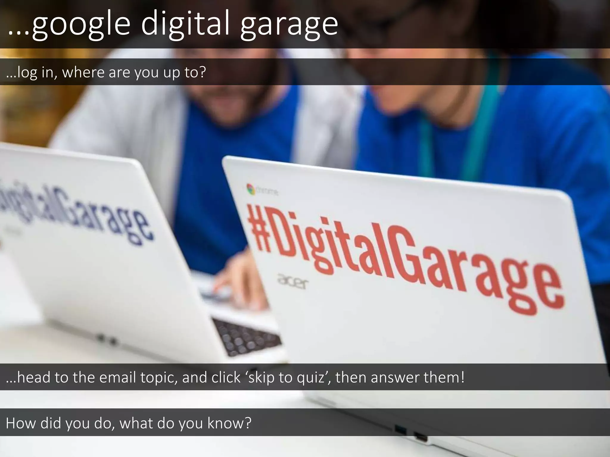 …google digital garage
…head to the email topic, and click ‘skip to quiz’, then answer them!
How did you do, what do you know?
…log in, where are you up to?