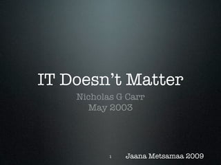 IT Doesn’t Matter
    Nicholas G Carr
      May 2003




           1   Jaana Metsamaa 2009
 
