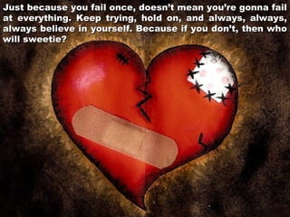 Just because you fail once, doesn’t mean you’re gonna fail
at everything. Keep trying, hold on, and always, always,
always believe in yourself. Because if you don’t, then who
will sweetie?

 