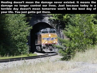 Healing doesn’t mean the damage never existed. It means the
damage no longer control our lives. Just because today is a
terrible day doesn’t mean tomorrow won’t be the best day of
your life. You just gotta get there.

 