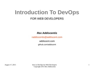 August 17, 2015 Intro to DevOps for Web Developers
Copyright 2015 Rex Addiscentis
2
Introduction To DevOps
FOR WEB DEVELOPERS
Rex Addiscentis
raddiscentis@addiscent.com
addiscent.com
github.com/addiscent
 