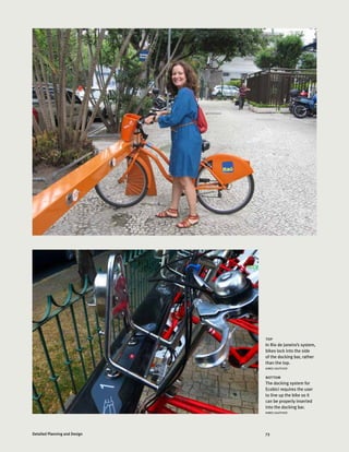 73Detailed Planning and Design
top
In Rio de Janeiro’s system,
bikes lock into the side
of the docking bar, rather
than the top.
AIMEE GAUTHIER
bottom
The docking system for
Ecobici requires the user
to line up the bike so it
can be properly inserted
into the docking bar.
AIMEE GAUTHIER
 