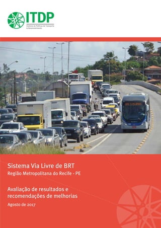 Sistema Via Livre de BRT: Avaliação de resultados e recomendações de melhorias | ITDP Brasil, 2017 1
Sistema Via Livre de BRT
Região Metropolitana do Recife - PE
Avaliação de resultados e
recomendações de melhorias
Agosto de 2017
 