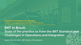 BRT in Brazil:
State of the practice as from the BRT Standard and
Challenges in Operations and Integration
Gabriel Tenenbaum de Oliveira
Public Transport Coordinator, ITDP Brasil
September 20, 2018 - BRT Center of Excellence
 