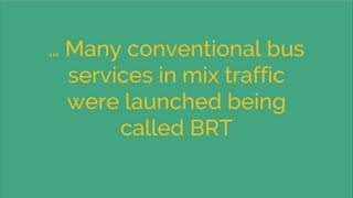 … Many conventional bus
services in mix traffic
were launched being
called BRT
 