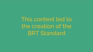 This context led to
the creation of the
BRT Standard
 