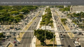 Contemporary corridors such as Rio de Janeiro’s continued to adopt the same features.
 