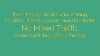 Even though Basics vary among
corridors, there is a common threshold:
No Mixed Traffic
(even taxis) throughout the day
 