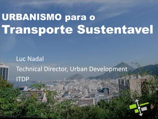 URBANISMO para o
Transporte Sustentavel

  Luc Nadal
  Technical Director, Urban Development
  ITDP
 