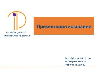 http://impulse112.com
office@xcs.com.ua
+380 44 451 87 42
Презентация компании
ИННОВАЦИОННО
ТЕХНИЧЕСКИЕ РЕШЕНИЯ
 