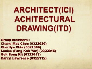 ARCHITECT(ICI)
ACHITECTURAL
DRAWING(ITD)
Group members :
Chang May Chen (0322636)
Cherilyn Chia (0321986)
Louise (Fong Kah Yan) (0322815)
Goh Song Kit (0322013)
Darryl Lawrence (0322112)
 