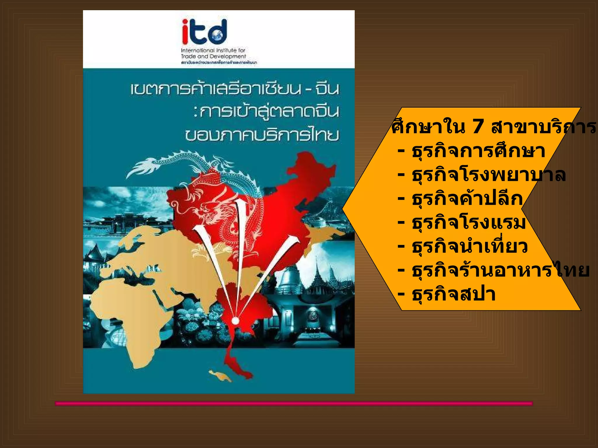 ศึกษาใน  7  สาขาบริการ -  ธุรกิจการศึกษา  -  ธุรกิจโรงพยาบาล -  ธุรกิจค้าปลีก  -  ธุรกิจโรงแรม -  ธุรกิจนำเที่ยว  -  ธุรกิจร้านอาหารไทย -  ธุรกิจสปา  