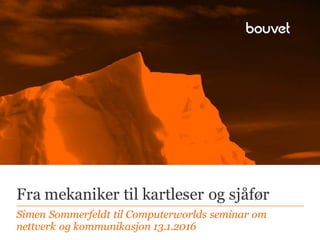 Fra mekaniker til kartleser og sjåfør
Simen Sommerfeldt til Computerworlds seminar om
nettverk og kommunikasjon 13.1.2016
 