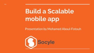 Build a Scalable
mobile app
Presentation by Mohamed Aboul-Fotouh
 