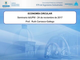 ECONOMÍA CIRCULAR
Seminario itdUPM - 24 de noviembre de 2017
Prof. Ruth Carrasco-Gallego
 