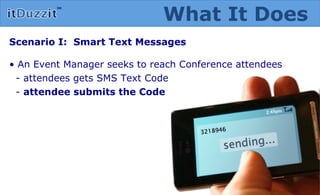 Scenario I:  Smart Text Messages •  An Event Manager seeks to reach Conference attendees - attendees gets SMS Text Code -  attendee submits the Code  What It Does 