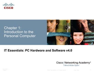 © 2007 Cisco Systems, Inc. All rights reserved. Cisco Public
ITE PC v4.0
Chapter 1 1
Chapter 1:
Introduction to the
Personal Computer
IT Essentials: PC Hardware and Software v4.0
 