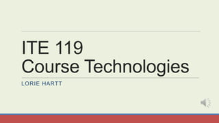 ITE 119
Course Technologies
LORIE HARTT

 