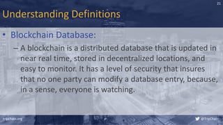Understanding Definitions
• Blockchain Database:
– A blockchain is a distributed database that is updated in
near real time, stored in decentralized locations, and
easy to monitor. It has a level of security that insures
that no one party can modify a database entry, because,
in a sense, everyone is watching.
tripchain.org @TripChain
21
 