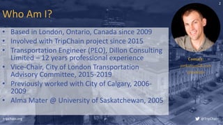 Who Am I?
• Based in London, Ontario, Canada since 2009
• Involved with TripChain project since 2015
• Transportation Engi...