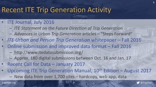 Recent ITE Trip Generation Activity
• ITE Journal, July 2016
– ITE Statement on the Future Direction of Trip Generation
– ...