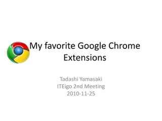 My favorite Google Chrome
Extensions
Tadashi Yamasaki
ITEigo 2nd Meeting
2010-11-25
 