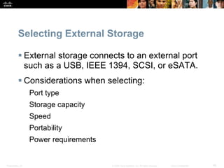 Presentation_ID 45
© 2008 Cisco Systems, Inc. All rights reserved. Cisco Confidential
Selecting External Storage
 External storage connects to an external port
such as a USB, IEEE 1394, SCSI, or eSATA.
 Considerations when selecting:
Port type
Storage capacity
Speed
Portability
Power requirements
 