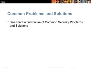 Common Problems and Solutions 
 See chart in curriculum of Common Security Problems 
and Solutions 
Presentation_ID © 2008 Cisco Systems, Inc. All rights reserved. Cisco Confidential 42 
 