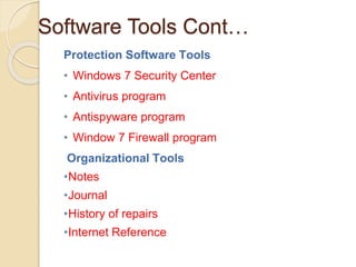 Software Tools Cont…
Protection Software Tools
• Windows 7 Security Center
• Antivirus program
• Antispyware program
• Window 7 Firewall program
Organizational Tools
•Notes
•Journal
•History of repairs
•Internet Reference
 