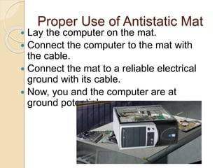 Proper Use of Antistatic Mat
 Lay the computer on the mat.
 Connect the computer to the mat with
the cable.
 Connect the mat to a reliable electrical
ground with its cable.
 Now, you and the computer are at
ground potential.
 