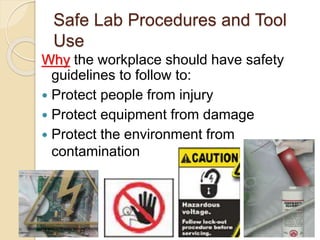 Safe Lab Procedures and Tool
Use
Why the workplace should have safety
guidelines to follow to:
 Protect people from injury
 Protect equipment from damage
 Protect the environment from
contamination
 