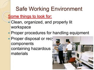 Safe Working Environment
Some things to look for:
 Clean, organized, and properly lit
workspace
 Proper procedures for handling equipment
 Proper disposal or recycling of
components
containing hazardous
materials
 