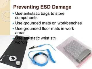 Preventing ESD Damage
 Use antistatic bags to store
components
 Use grounded mats on workbenches
 Use grounded floor mats in work
areas
 Use antistatic wrist straps when
working on computers
 