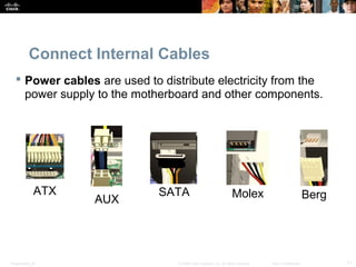 Presentation_ID 11© 2008 Cisco Systems, Inc. All rights reserved. Cisco Confidential
Connect Internal Cables
 Power cables are used to distribute electricity from the
power supply to the motherboard and other components.
ATX
AUX BergSATA Molex
 