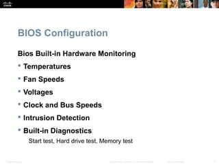 Presentation_ID 17© 2008 Cisco Systems, Inc. All rights reserved. Cisco Confidential
BIOS Configuration
Bios Built-in Hardware Monitoring
 Temperatures
 Fan Speeds
 Voltages
 Clock and Bus Speeds
 Intrusion Detection
 Built-in Diagnostics
Start test, Hard drive test, Memory test
 
