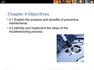 Presentation_ID 2© 2008 Cisco Systems, Inc. All rights reserved. Cisco Confidential
Chapter 4 Objectives
 4.1 Explain the purpose and benefits of preventive
maintenance.
 4.2 Identify and implement the steps of the
troubleshooting process.
 