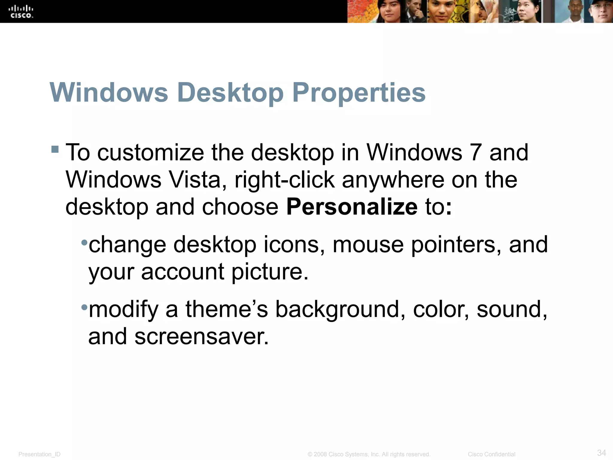 Presentation_ID 34© 2008 Cisco Systems, Inc. All rights reserved. Cisco Confidential
Windows Desktop Properties
 To customize the desktop in Windows 7 and
Windows Vista, right-click anywhere on the
desktop and choose Personalize to:
•change desktop icons, mouse pointers, and
your account picture.
•modify a theme’s background, color, sound,
and screensaver.
 