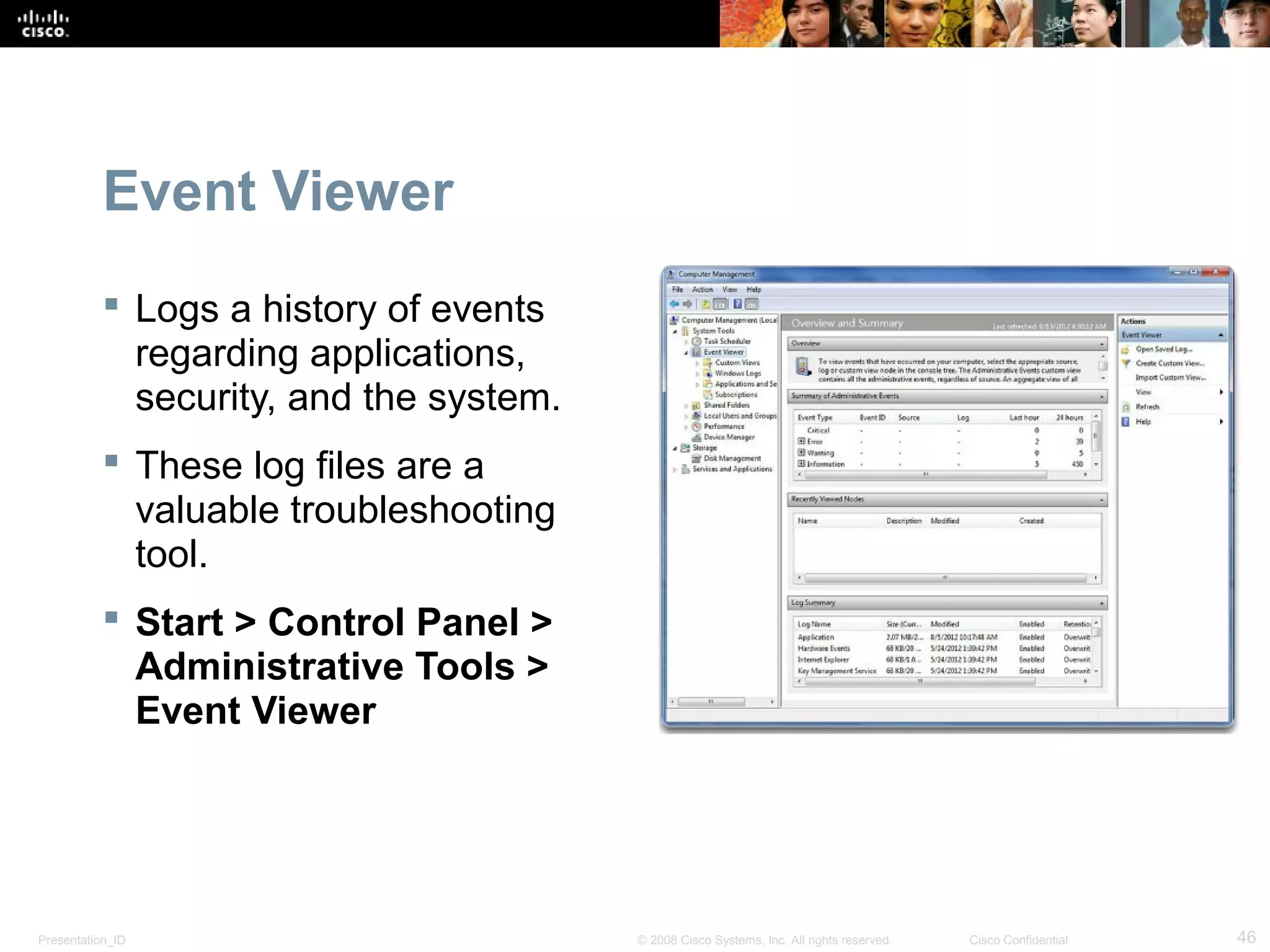 Presentation_ID 46© 2008 Cisco Systems, Inc. All rights reserved. Cisco Confidential
Event Viewer
 Logs a history of events
regarding applications,
security, and the system.
 These log files are a
valuable troubleshooting
tool.
 Start > Control Panel >
Administrative Tools >
Event Viewer
 