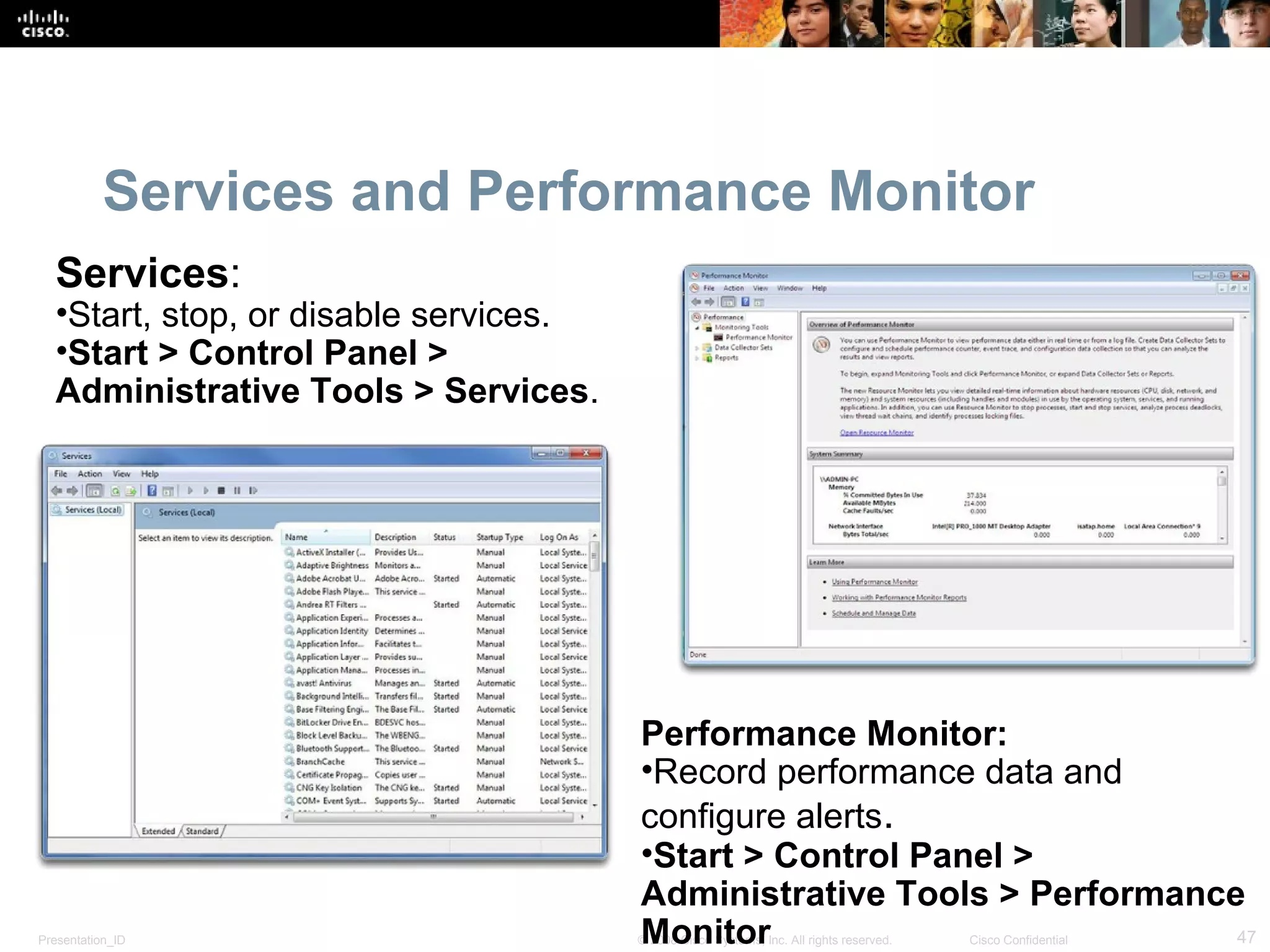 Presentation_ID 47© 2008 Cisco Systems, Inc. All rights reserved. Cisco Confidential
Services and Performance Monitor
Performance Monitor:
•Record performance data and
configure alerts.
•Start > Control Panel >
Administrative Tools > Performance
Monitor
Services:
•Start, stop, or disable services.
•Start > Control Panel >
Administrative Tools > Services.
 