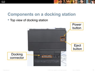 Components on a docking station 
 Top view of docking station 
Docking 
connector 
Power 
button 
Eject 
button 
Presentation_ID © 2008 Cisco Systems, Inc. All rights reserved. Cisco Confidential 18 
 