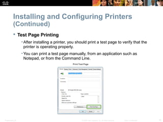 Installing and Configuring Printers 
(Continued) 
 Test Page Printing 
• After installing a printer, you should print a test page to verify that the 
printer is operating properly. 
•You can print a test page manually, from an application such as 
Notepad, or from the Command Line. 
Presentation_ID © 2008 Cisco Systems, Inc. All rights reserved. Cisco Confidential 16 
 