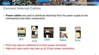 Connect Internal Cables
 Power cables are used to distribute electricity from the power supply to the
motherboard and other components.
 PCIe may take an additional 6 or 8-pin power connector.
 High-end video cards may take up to 2 8-pin power connectors.
ATX
AUX Berg
SATA Molex
34
ITE v7.0
 