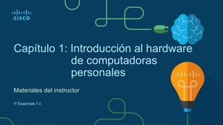 Capítulo 1: Introducción al hardware
de computadoras
personales
Materiales del instructor
IT Essentials 7.0
 