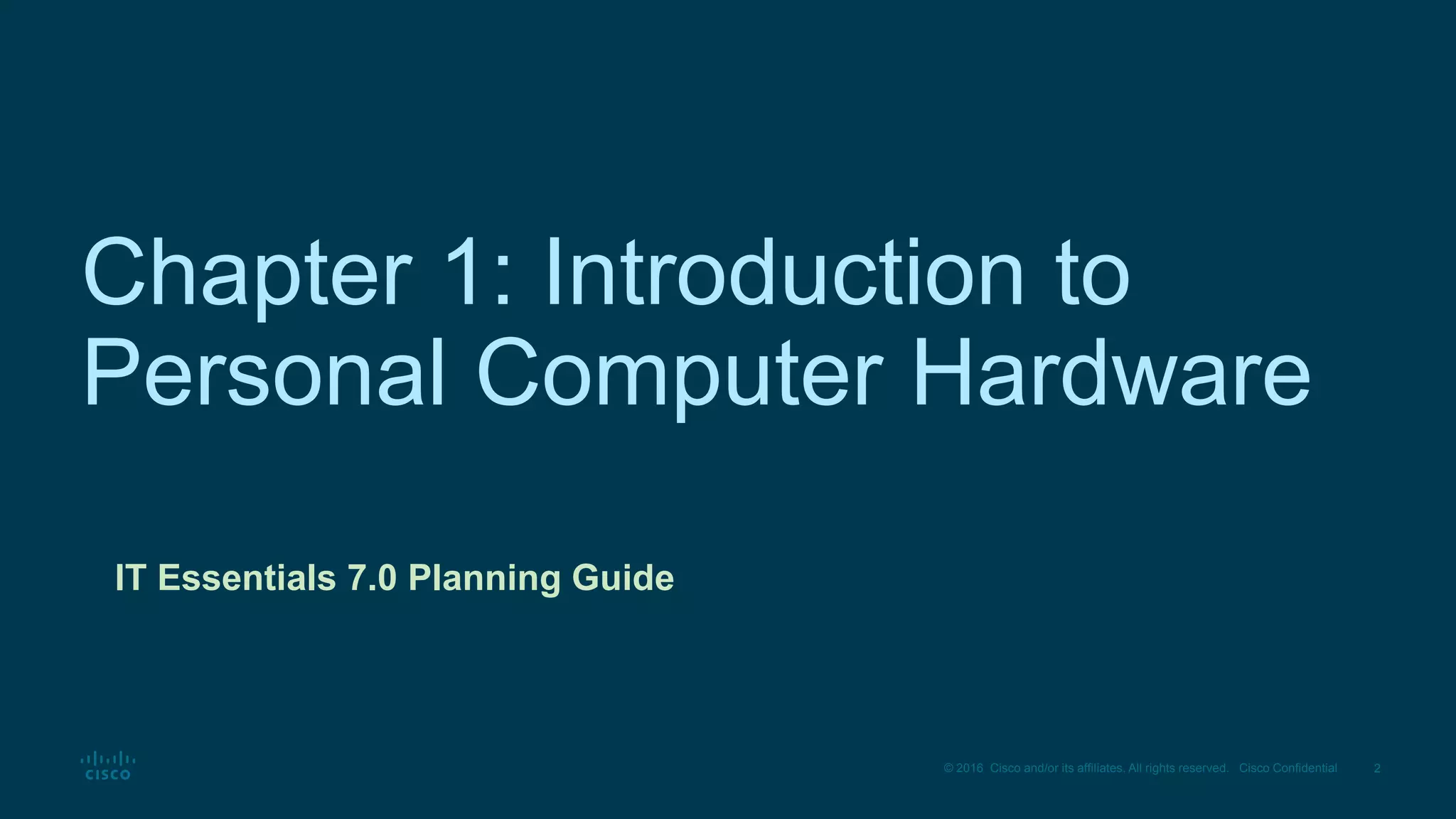 2
© 2016 Cisco and/or its affiliates. All rights reserved. Cisco Confidential
Chapter 1: Introduction to
Personal Computer Hardware
IT Essentials 7.0 Planning Guide
 