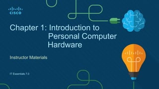 Chapter 1: Introduction to
Personal Computer
Hardware
Instructor Materials
IT Essentials 7.0
 