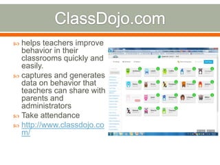  helps teachers improve
  behavior in their
  classrooms quickly and
  easily.
 captures and generates
  data on behavior that
  teachers can share with
  parents and
  administrators
 Take attendance
 http://www.classdojo.co
  m/
 